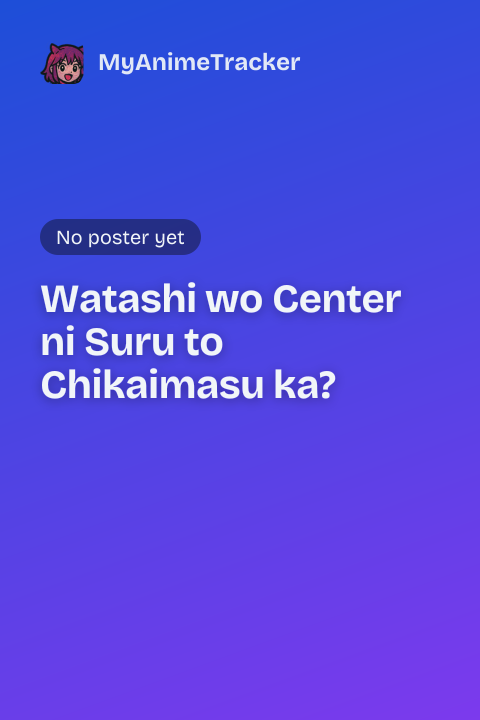 Watashi wo Center ni Suru to Chikaimasu ka?